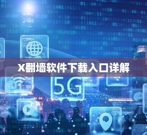X翻墙软件下载入口详解 X翻墙软件下载入口详解