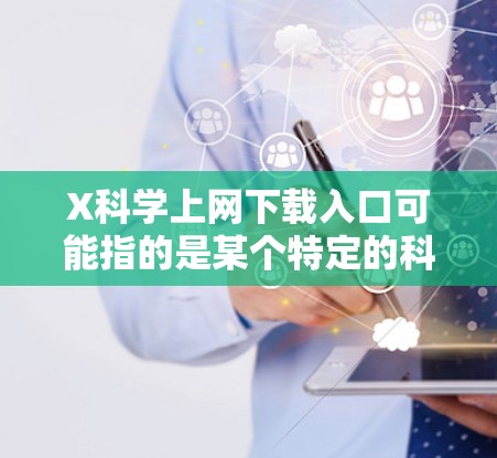 X科学上网下载入口可能指的是某个特定的科学资源平台或网站,但X可能是某个特定平台的品牌或名称的一部分。如果你能提供更多的上下文或具体信息,可能会更有助于我为你找到准确的下载入口 X科学上网下载入口可能指的是某个特定的科学资源平台或网站,但X可能是某个特定平台的品牌或名称的一部分。如果你能提供更多的上下文或具体信息,可能会更有助于我为你找到准确的下载入口