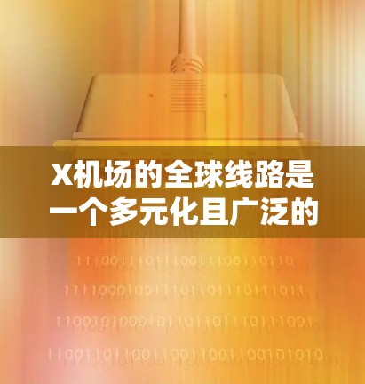X机场的全球线路是一个多元化且广泛的国际航空运营网络，旨在满足不同类型旅客的需求。以下是对该线路的详细分析