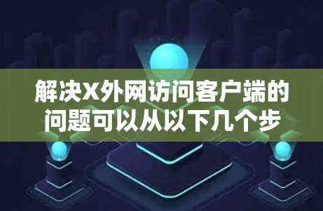 解决X外网访问客户端的问题可以从以下几个步骤入手 解决X外网访问客户端的问题可以从以下几个步骤入手
