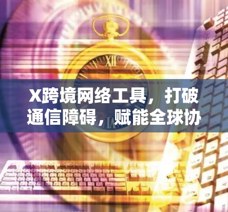 X跨境网络工具，打破通信障碍，赋能全球协作