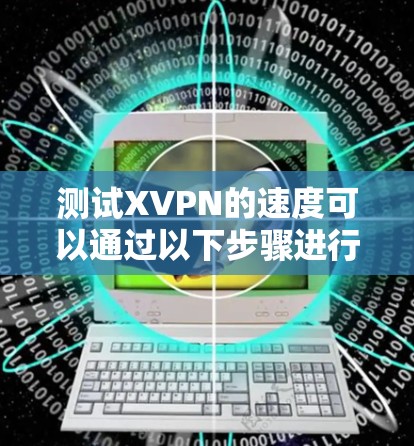 测试XVPN的速度可以通过以下步骤进行
