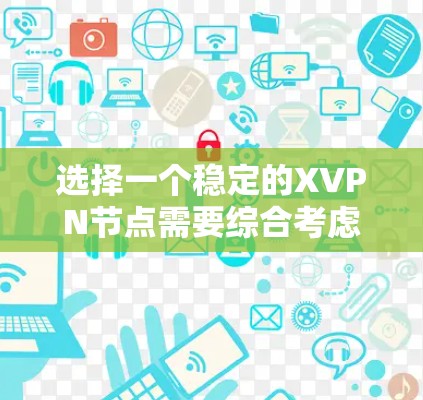 选择一个稳定的XVPN节点需要综合考虑多个因素，以下是详细的步骤和建议