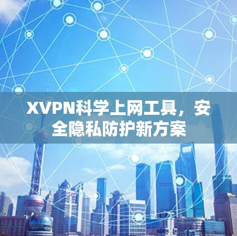 XVPN科学上网工具,安全隐私防护新方案 XVPN科学上网工具,安全隐私防护新方案