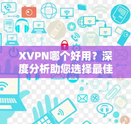 XVPN哪个好用?深度分析助您选择最佳方案 XVPN哪个好用?深度分析助您选择最佳方案
