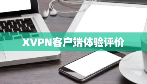 XVPN客户端体验评价 XVPN客户端体验评价