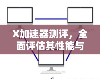 X加速器测评,全面评估其性能与适用性 X加速器测评,全面评估其性能与适用性