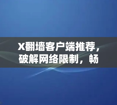 X翻墙客户端推荐,破解网络限制,畅浏览全球内容 X翻墙客户端推荐,破解网络限制,畅浏览全球内容