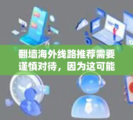 翻墙海外线路推荐需要谨慎对待，因为这可能涉及绕过网络限制或使用非法软件，可能会带来法律和道德风险。以下是一些注意事项和建议
