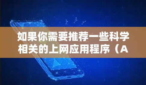 如果你需要推荐一些科学相关的上网应用程序(APP)以下是一些常用的和受欢迎的科学类APP和工具 如果你需要推荐一些科学相关的上网应用程序(APP)以下是一些常用的和受欢迎的科学类APP和工具
