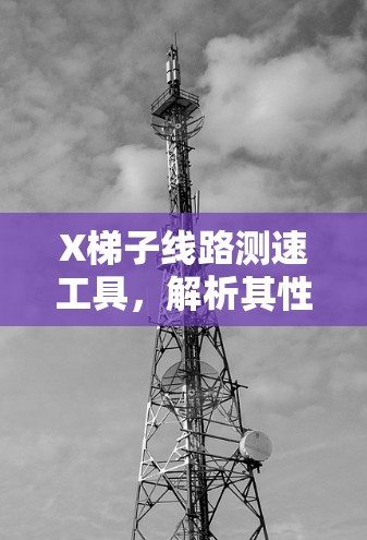 X梯子线路测速工具,解析其性能与应用 X梯子线路测速工具,解析其性能与应用