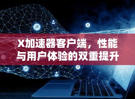 X加速器客户端,性能与用户体验的双重提升 X加速器客户端,性能与用户体验的双重提升