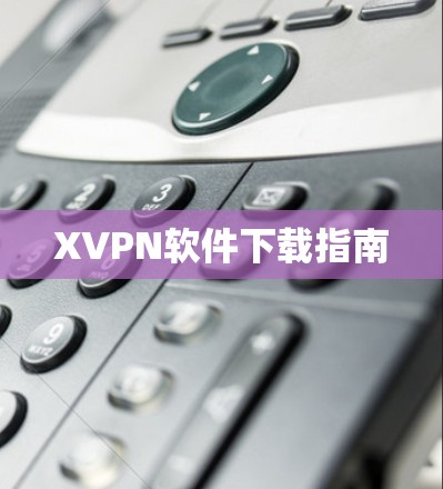 XVPN软件下载指南 XVPN软件下载指南