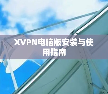 XVPN电脑版安装与使用指南 XVPN电脑版安装与使用指南