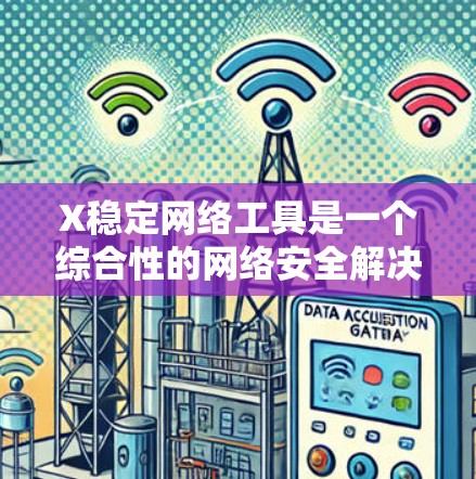 X稳定网络工具是一个综合性的网络安全解决方案，旨在提供全面的安全保护和网络管理功能。以下是对X稳定网络工具的详细分析和总结