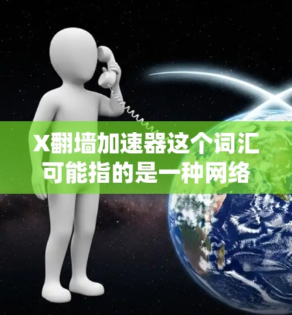 X翻墙加速器这个词汇可能指的是一种网络工具或软件，用于绕过网络限制（如访问被屏蔽的网站或内容）并加速网络访问速度。具体含义可能因不同上下文而有所不同，以下是一些可能的解释和相关信息