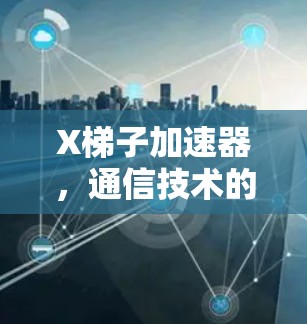 X梯子加速器，通信技术的未来之路