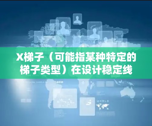 X梯子(可能指某种特定的梯子类型)在设计稳定线路时,需要从以下几个关键方面进行考虑 X梯子(可能指某种特定的梯子类型)在设计稳定线路时,需要从以下几个关键方面进行考虑
