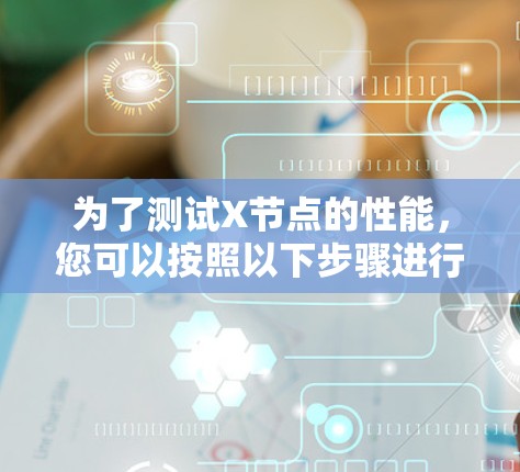为了测试X节点的性能，您可以按照以下步骤进行