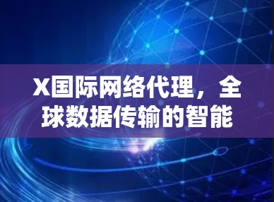 X国际网络代理,全球数据传输的智能化解决方案 X国际网络代理,全球数据传输的智能化解决方案