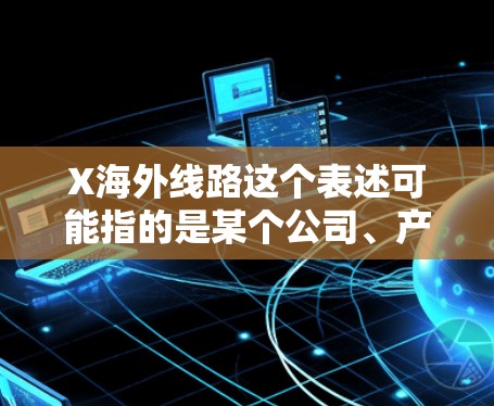 X海外线路这个表述可能指的是某个公司、产品或服务在海外市场的线路或业务扩展。具体含义可能因上下文而异。如果你能提供更多背景信息,我可以更好地帮助你理解或解答相关问题 X海外线路这个表述可能指的是某个公司、产品或服务在海外市场的线路或业务扩展。具体含义可能因上下文而异。如果你能提供更多背景信息,我可以更好地帮助你理解或解答相关问题