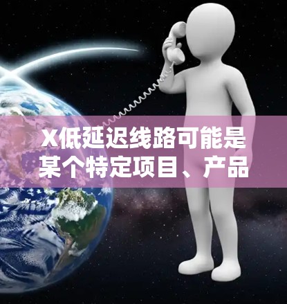 X低延迟线路可能是某个特定项目、产品或技术的名称,具体含义取决于上下文。如果你能提供更多背景信息,我可以更好地帮助你理解或解答。以下是一些可能相关的解释和建议 X低延迟线路可能是某个特定项目、产品或技术的名称,具体含义取决于上下文。如果你能提供更多背景信息,我可以更好地帮助你理解或解答。以下是一些可能相关的解释和建议