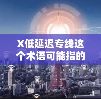 X低延迟专线这个术语可能指的是一种专为减少数据传输延迟而设计的技术或服务。以下是一些可能的解释和相关信息 X低延迟专线这个术语可能指的是一种专为减少数据传输延迟而设计的技术或服务。以下是一些可能的解释和相关信息
