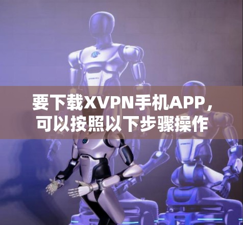 要下载XVPN手机APP,可以按照以下步骤操作 要下载XVPN手机APP,可以按照以下步骤操作