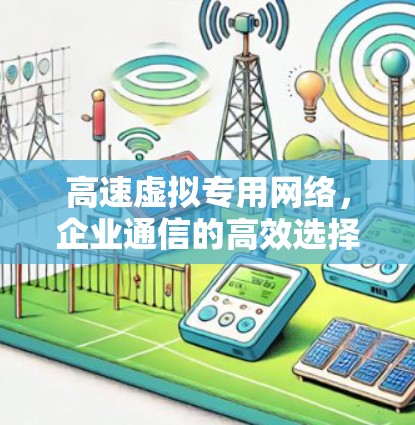 高速虚拟专用网络,企业通信的高效选择 高速虚拟专用网络,企业通信的高效选择