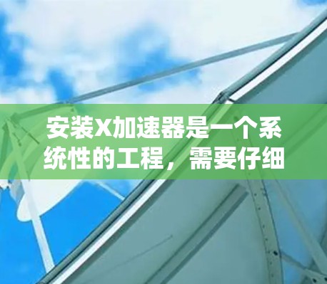 安装X加速器是一个系统性的工程,需要仔细规划和执行以下步骤 安装X加速器是一个系统性的工程,需要仔细规划和执行以下步骤