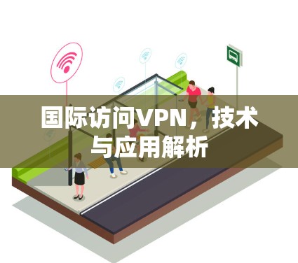 国际访问VPN,技术与应用解析 国际访问VPN,技术与应用解析