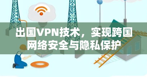 出国VPN技术,实现跨国网络安全与隐私保护 出国VPN技术,实现跨国网络安全与隐私保护