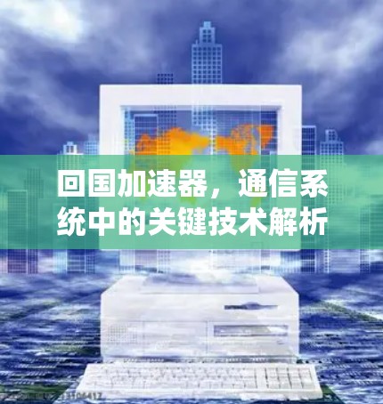 回国加速器,通信系统中的关键技术解析 回国加速器,通信系统中的关键技术解析