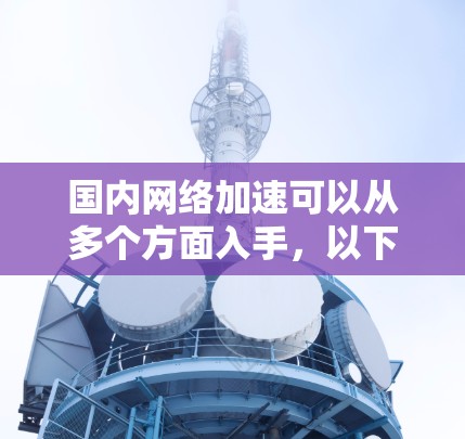 国内网络加速可以从多个方面入手,以下是一些常见的方法和建议 国内网络加速可以从多个方面入手,以下是一些常见的方法和建议