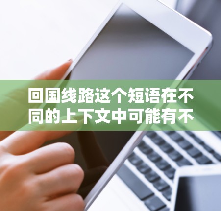 回国线路这个短语在不同的上下文中可能有不同的含义。如果你指的是回国的路线或方式,可能是指回家或回国途经的路线,或者是指回国的物流线路(比如带回家物品的运输路线)以下是一些可能的解释 回国线路这个短语在不同的上下文中可能有不同的含义。如果你指的是回国的路线或方式,可能是指回家或回国途经的路线,或者是指回国的物流线路(比如带回家物品的运输路线)以下是一些可能的解释