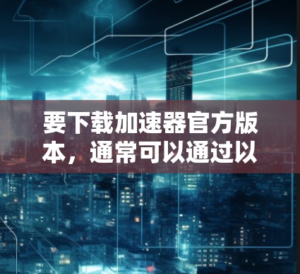 要下载加速器官方版本,通常可以通过以下步骤进行 要下载加速器官方版本,通常可以通过以下步骤进行