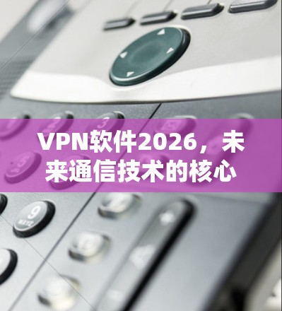 VPN软件2026,未来通信技术的核心解决方案 VPN软件2026,未来通信技术的核心解决方案