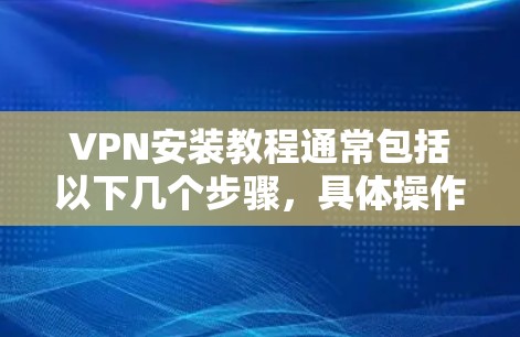 VPN安装教程通常包括以下几个步骤，具体操作可能因VPN服务类型和平台不同而有所差异。在以下教程中，我将以通用步骤为基础，指导您如何在不同设备上安装和配置VPN