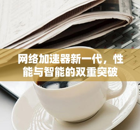 网络加速器新一代，性能与智能的双重突破