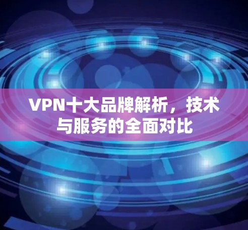 VPN十大品牌解析，技术与服务的全面对比