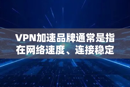 VPN加速品牌通常是指在网络速度、连接稳定性和隐私保护方面表现优异的VPN服务提供商。以下是一些在加速和隐私保护方面表现突出的VPN品牌