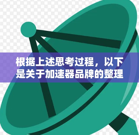 根据上述思考过程,以下是关于加速器品牌的整理和总结 根据上述思考过程,以下是关于加速器品牌的整理和总结