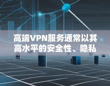 高端VPN服务通常以其高水平的安全性、隐私保护和优质的服务质量著称，适用于对网络安全和隐私有较高要求的用户和企业。以下是对高端VPN服务的详细分析