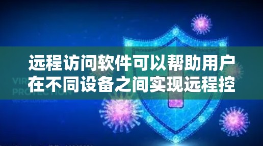 远程访问软件可以帮助用户在不同设备之间实现远程控制，以下是一些常用的远程访问软件及其简要介绍和使用建议