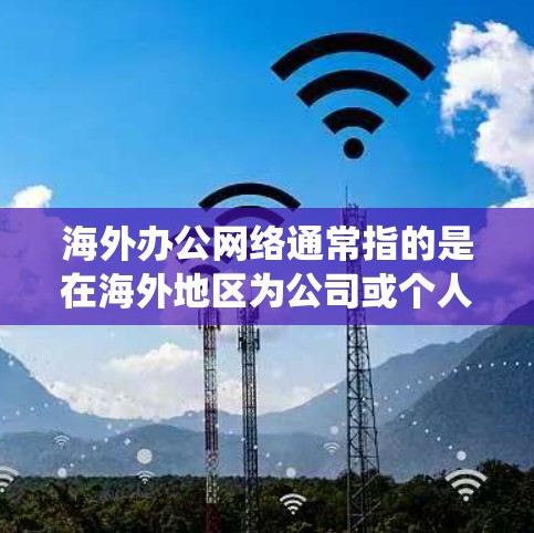 海外办公网络通常指的是在海外地区为公司或个人提供网络服务的系统,包括宽带、移动数据、VPN、云服务等。以下是一些关于海外办公网络的常见问题和解决方案 海外办公网络通常指的是在海外地区为公司或个人提供网络服务的系统,包括宽带、移动数据、VPN、云服务等。以下是一些关于海外办公网络的常见问题和解决方案