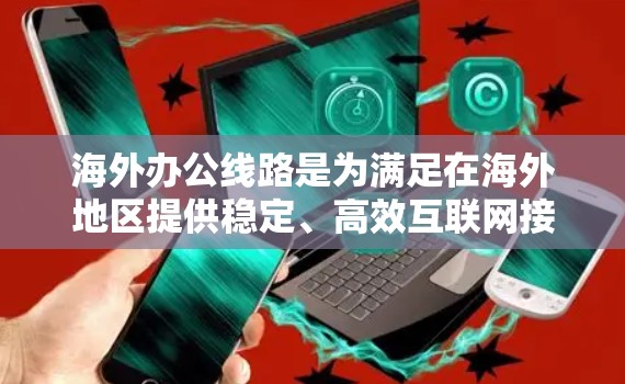 海外办公线路是为满足在海外地区提供稳定、高效互联网接入服务的重要组成部分。以下是对海外办公线路的详细分析和选择要点