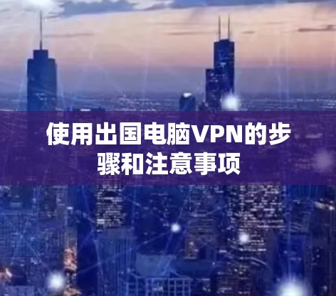使用出国电脑VPN的步骤和注意事项 使用出国电脑VPN的步骤和注意事项