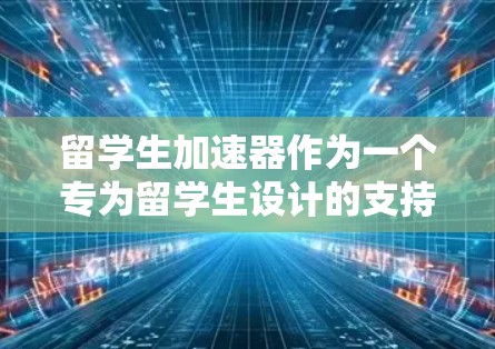 留学生加速器作为一个专为留学生设计的支持平台,提供全面的服务,旨在帮助他们顺利适应中国的学术和生活环境。以下是对留学生加速器的详细分析 留学生加速器作为一个专为留学生设计的支持平台,提供全面的服务,旨在帮助他们顺利适应中国的学术和生活环境。以下是对留学生加速器的详细分析