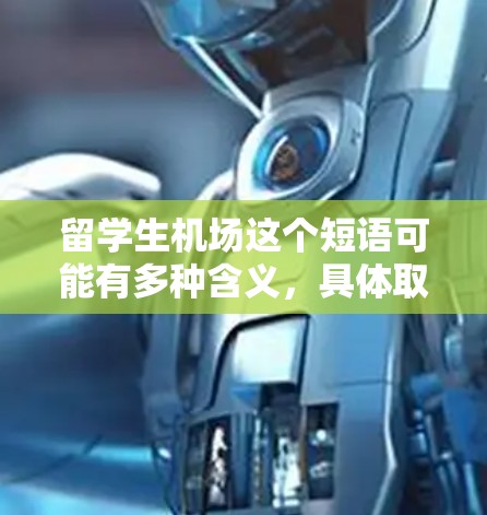 留学生机场这个短语可能有多种含义,具体取决于上下文。如果你指的是留学生在机场的相关服务或设施,以下是一些可能的解释 留学生机场这个短语可能有多种含义,具体取决于上下文。如果你指的是留学生在机场的相关服务或设施,以下是一些可能的解释