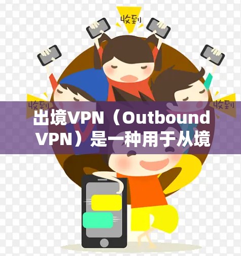 出境VPN（Outbound VPN）是一种用于从境外访问国内网络资源或服务的VPN服务。它主要用于解决跨国访问限制的问题，例如访问国内的网站、服务器或资源